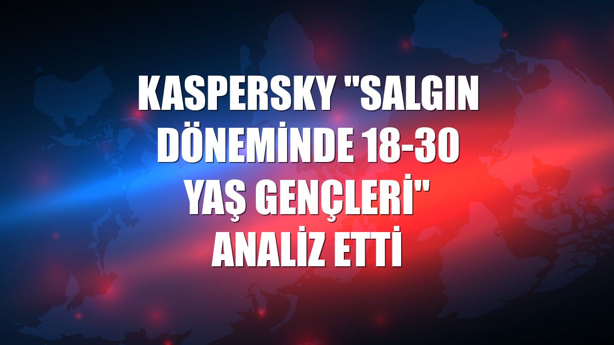 Kaspersky "salgın döneminde 18-30 yaş gençleri" analiz etti