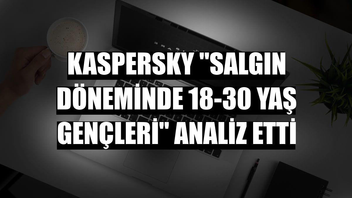 Kaspersky 'salgın döneminde 18-30 yaş gençleri' analiz etti