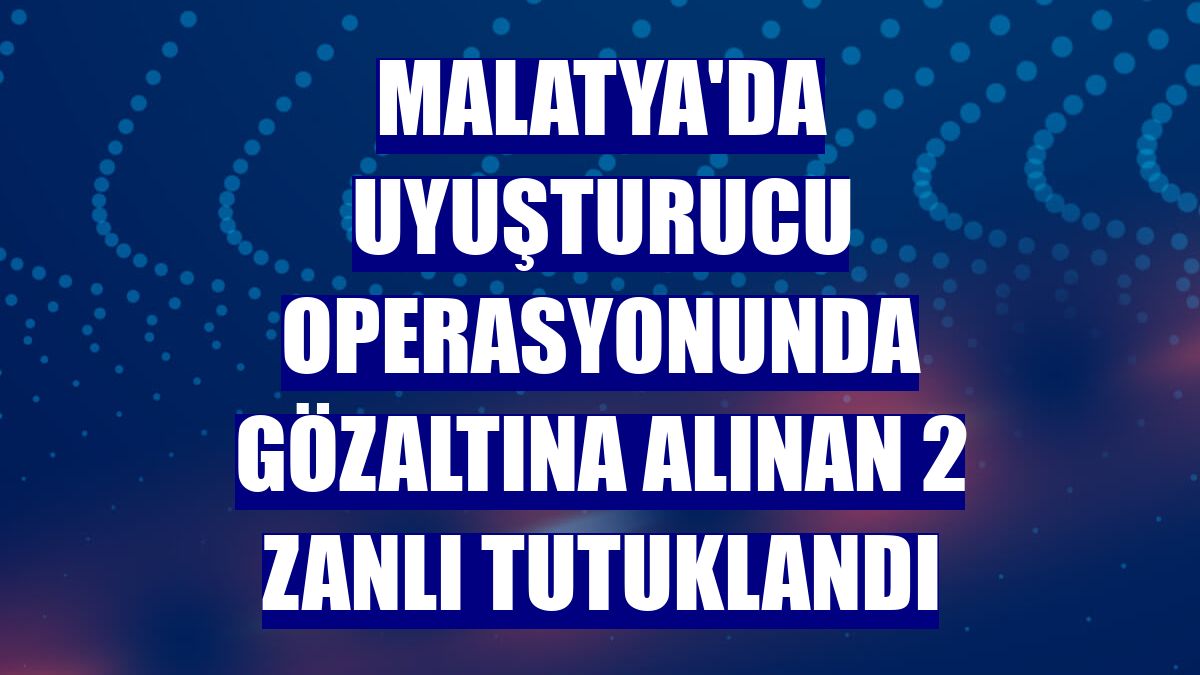 Malatya'da uyuşturucu operasyonunda gözaltına alınan 2 zanlı tutuklandı