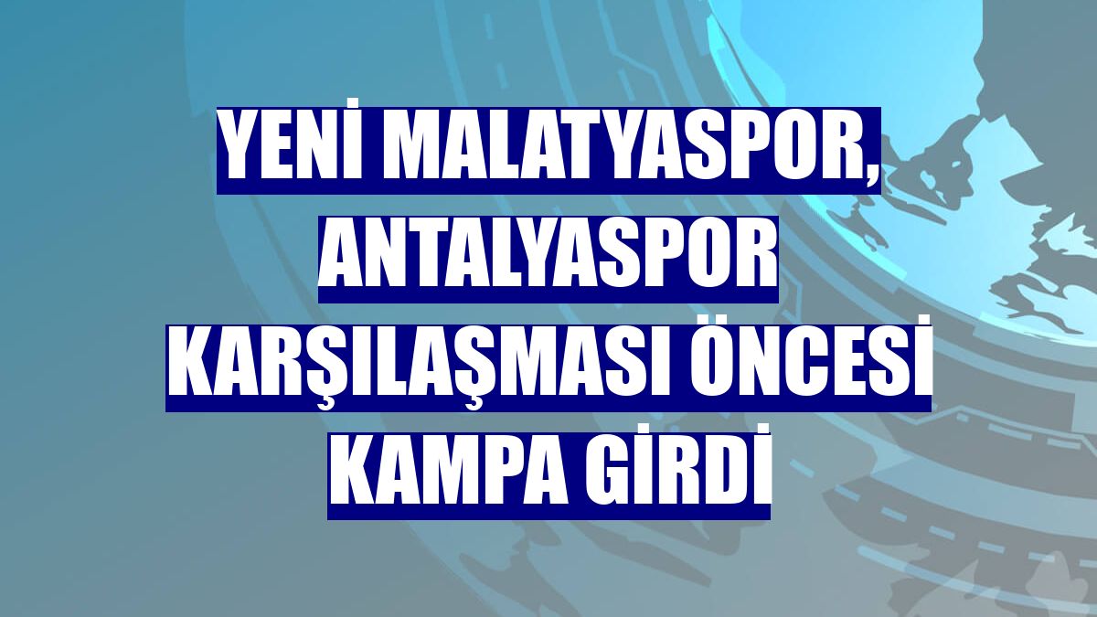 Yeni Malatyaspor, Antalyaspor karşılaşması öncesi kampa girdi