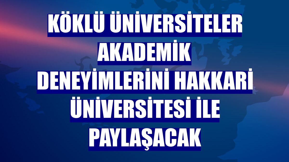 Köklü üniversiteler akademik deneyimlerini Hakkari Üniversitesi ile paylaşacak