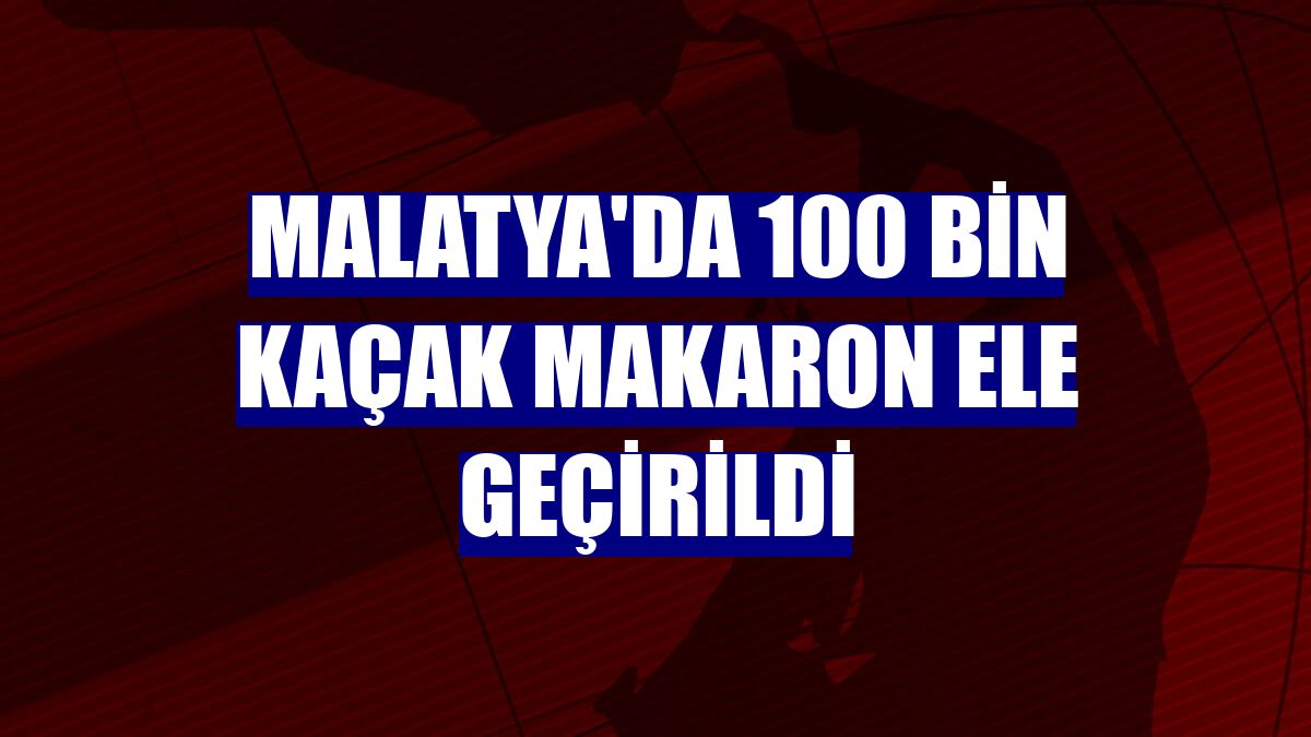 Malatya'da 100 bin kaçak makaron ele geçirildi