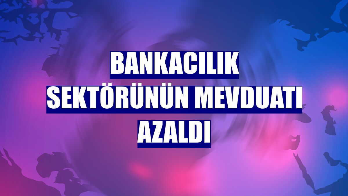 Bankacılık sektörünün mevduatı azaldı