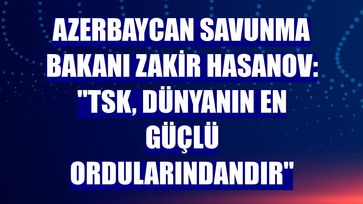 Azerbaycan Savunma Bakanı Zakir Hasanov: "TSK, dünyanın en güçlü ordularındandır"
