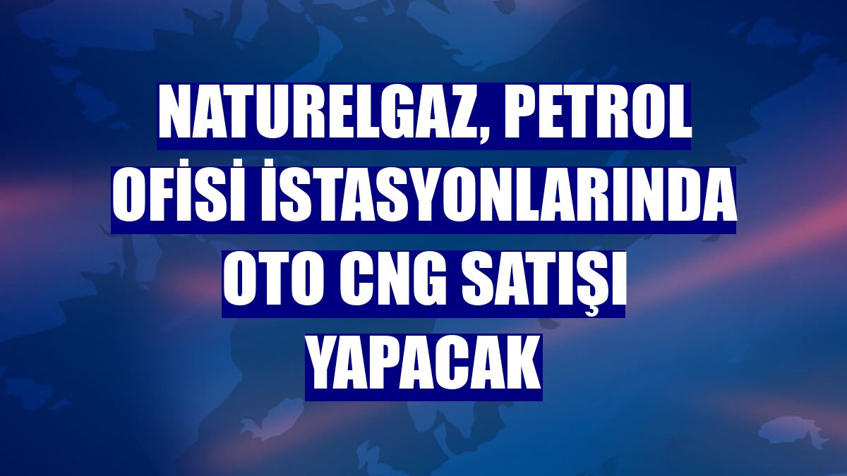 Naturelgaz, Petrol Ofisi istasyonlarında oto CNG satışı yapacak