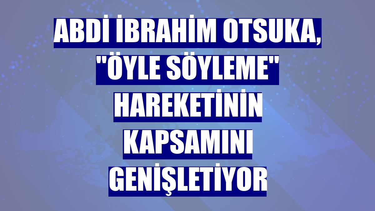 Abdi İbrahim Otsuka, "Öyle Söyleme" hareketinin kapsamını genişletiyor