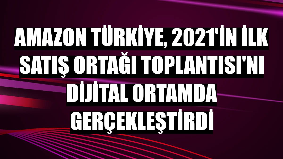 Amazon Türkiye, 2021'in ilk Satış Ortağı Toplantısı'nı dijital ortamda gerçekleştirdi