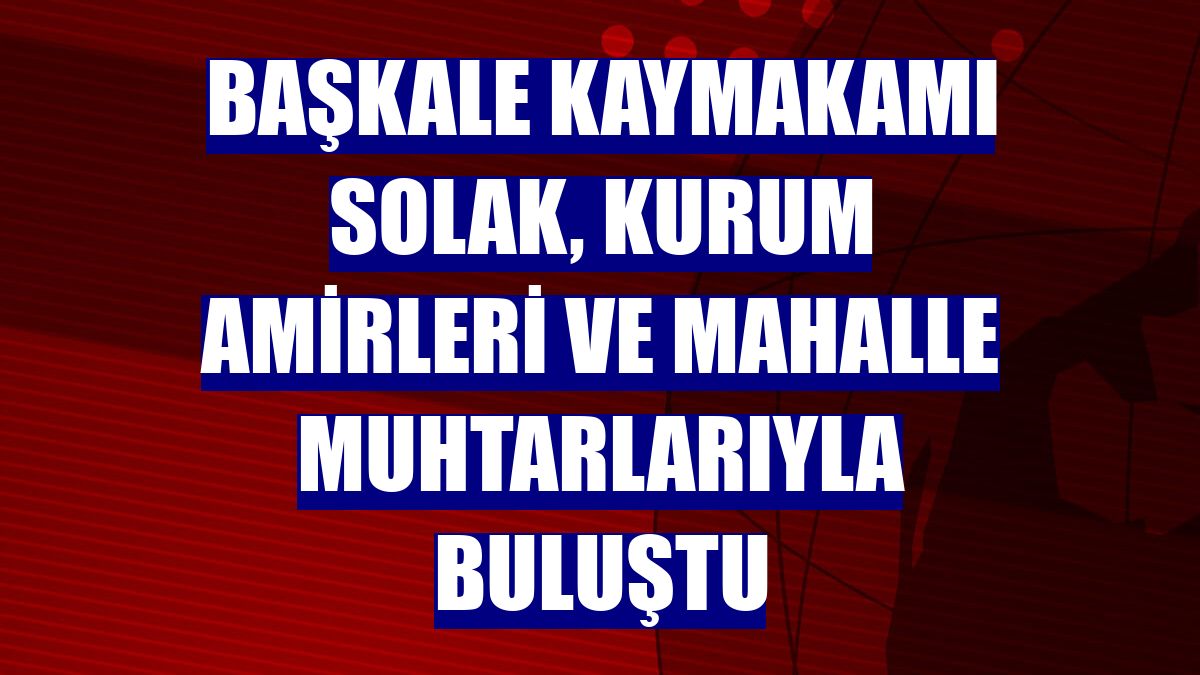 Başkale Kaymakamı Solak, kurum amirleri ve mahalle muhtarlarıyla buluştu