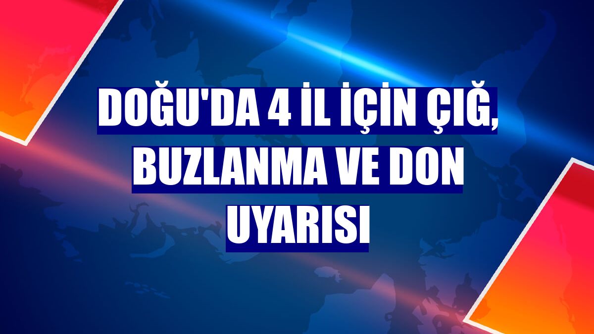 Doğu'da 4 il için çığ, buzlanma ve don uyarısı
