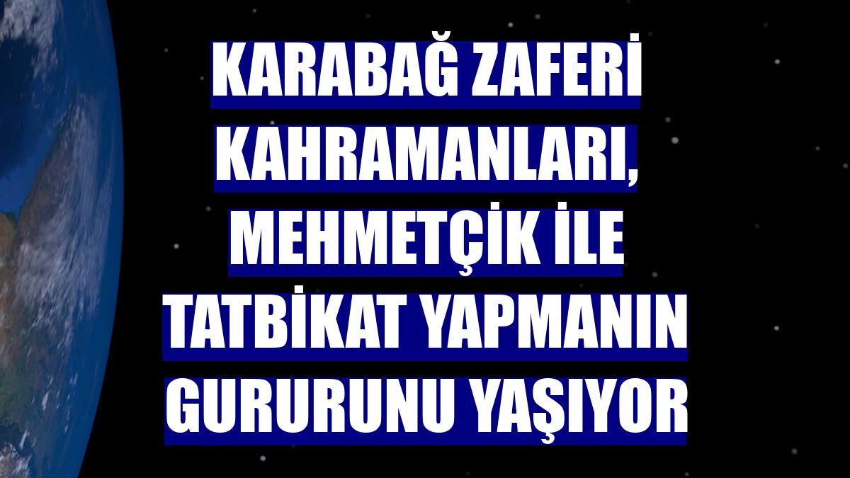 Karabağ zaferi kahramanları, Mehmetçik ile tatbikat yapmanın gururunu yaşıyor