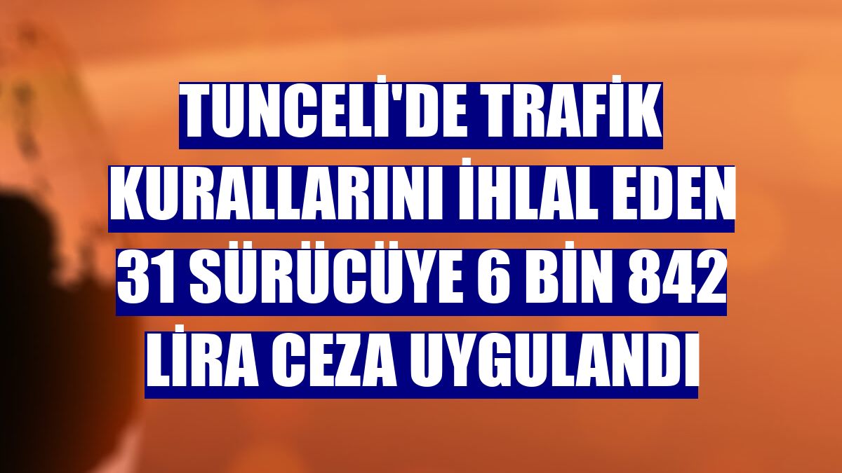 Tunceli'de trafik kurallarını ihlal eden 31 sürücüye 6 bin 842 lira ceza uygulandı
