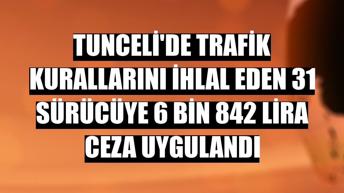 Tunceli'de trafik kurallarını ihlal eden 31 sürücüye 6 bin 842 lira ceza uygulandı