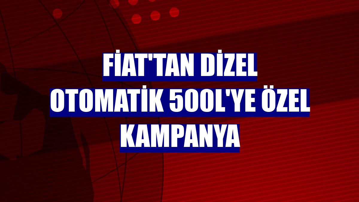 Fiat'tan dizel otomatik 500L'ye özel kampanya