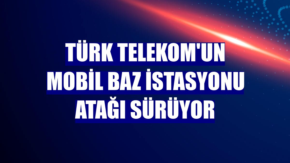 Türk Telekom'un mobil baz istasyonu atağı sürüyor