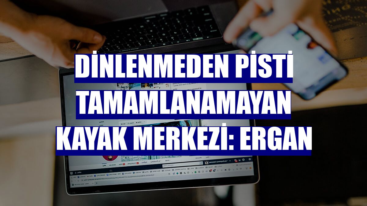 Dinlenmeden pisti tamamlanamayan kayak merkezi: Ergan