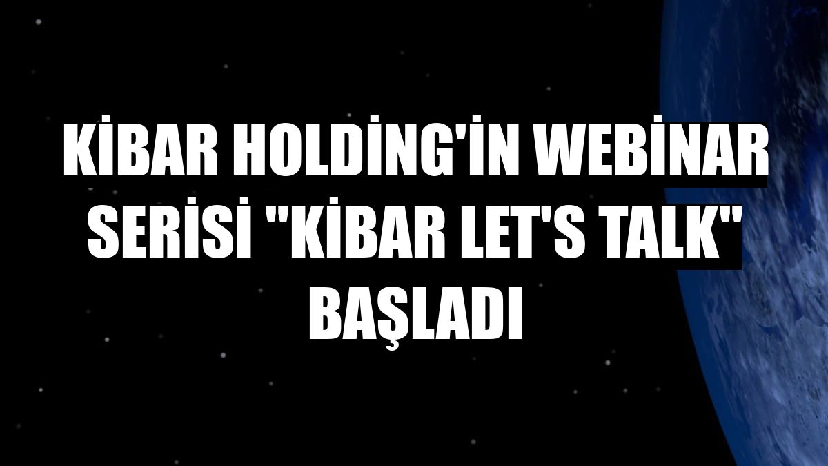 Kibar Holding'in webinar serisi 'Kibar Let's Talk' başladı