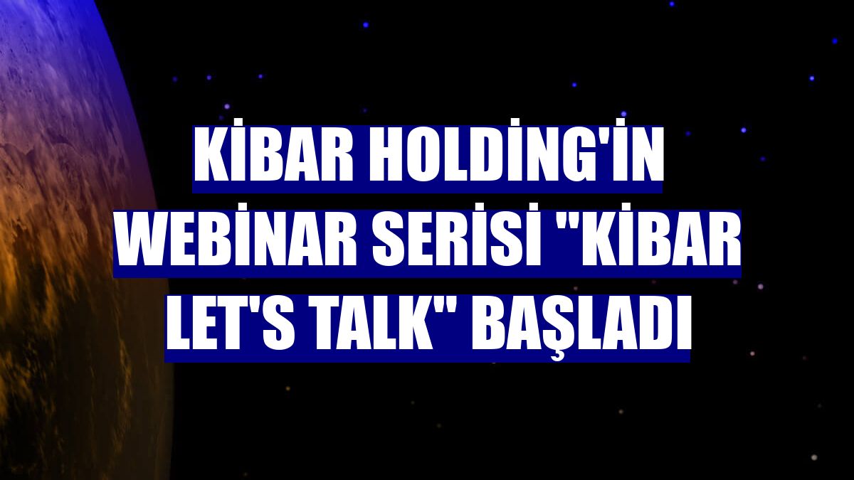 Kibar Holding'in webinar serisi "Kibar Let's Talk" başladı