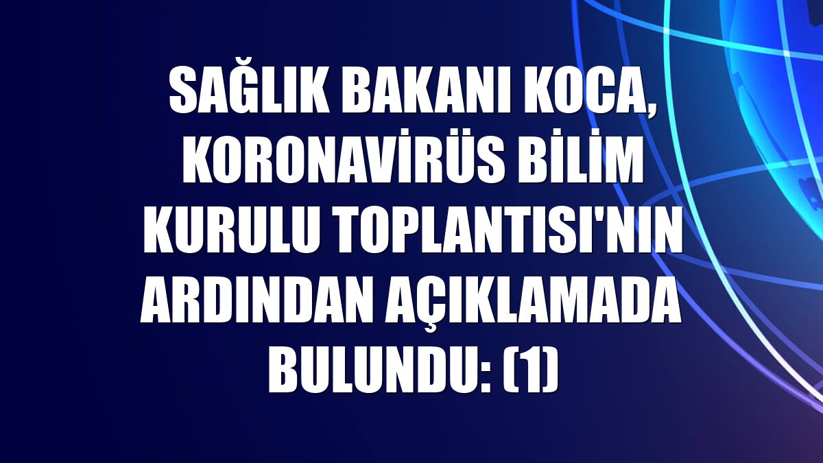 Sağlık Bakanı Koca, Koronavirüs Bilim Kurulu Toplantısı'nın ardından açıklamada bulundu: (1)