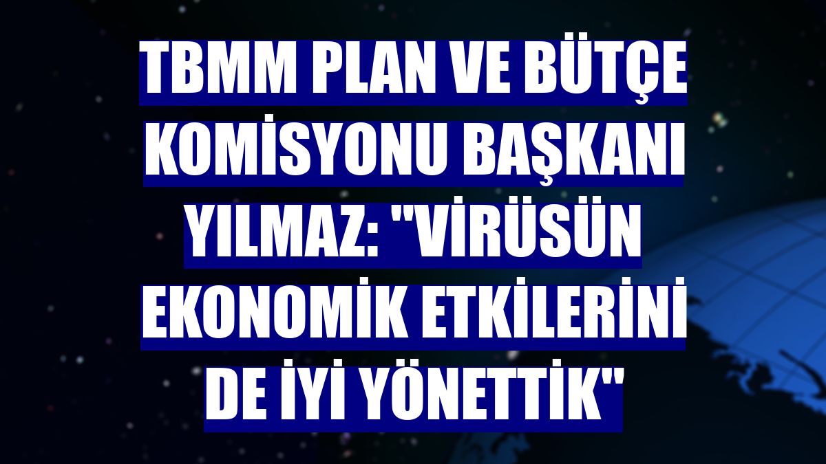 TBMM Plan ve Bütçe Komisyonu Başkanı Yılmaz: "Virüsün ekonomik etkilerini de iyi yönettik"