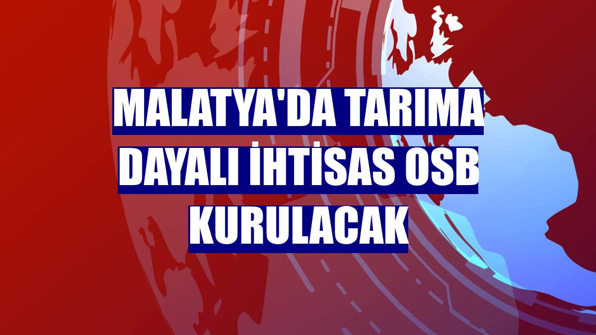 Malatya'da Tarıma Dayalı İhtisas OSB kurulacak