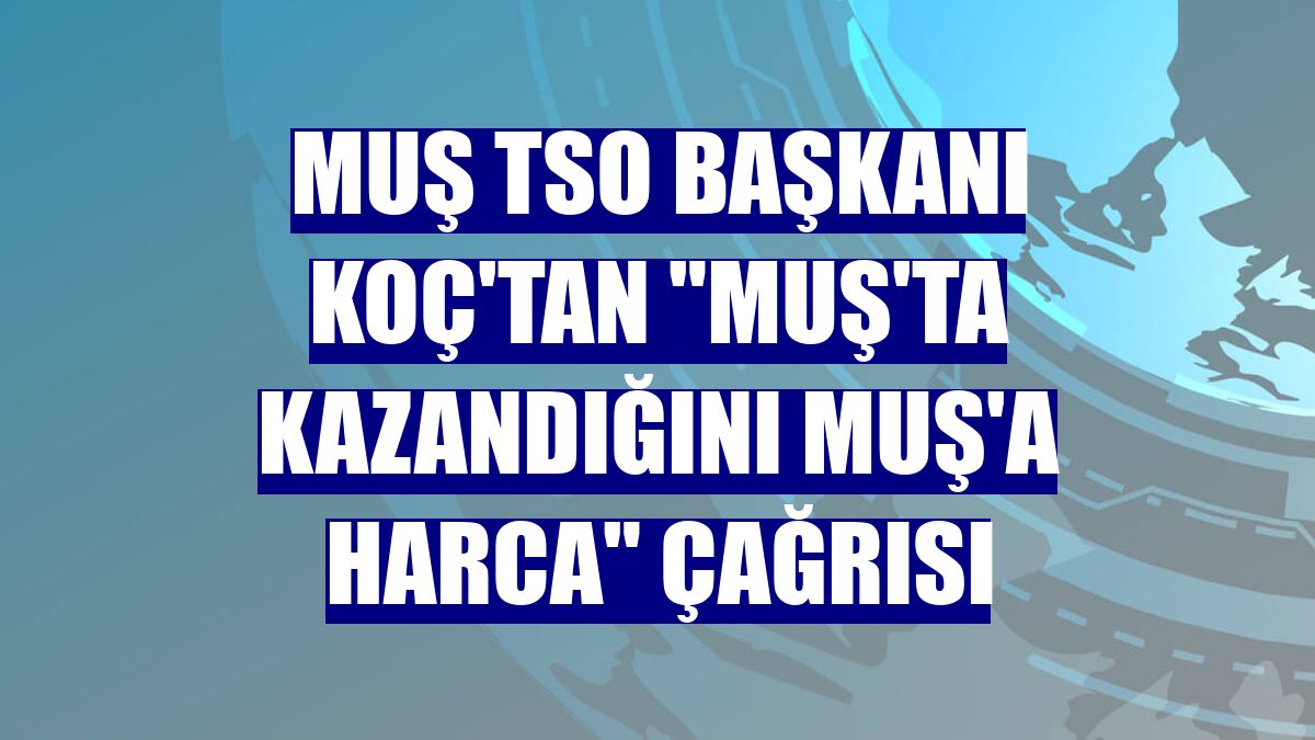 Muş TSO Başkanı Koç'tan "Muş'ta kazandığını Muş'a harca" çağrısı
