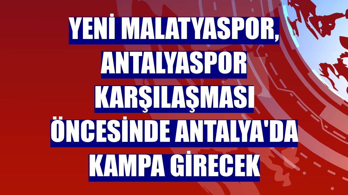 Yeni Malatyaspor, Antalyaspor karşılaşması öncesinde Antalya'da kampa girecek