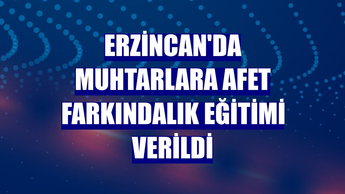 Erzincan'da muhtarlara afet farkındalık eğitimi verildi
