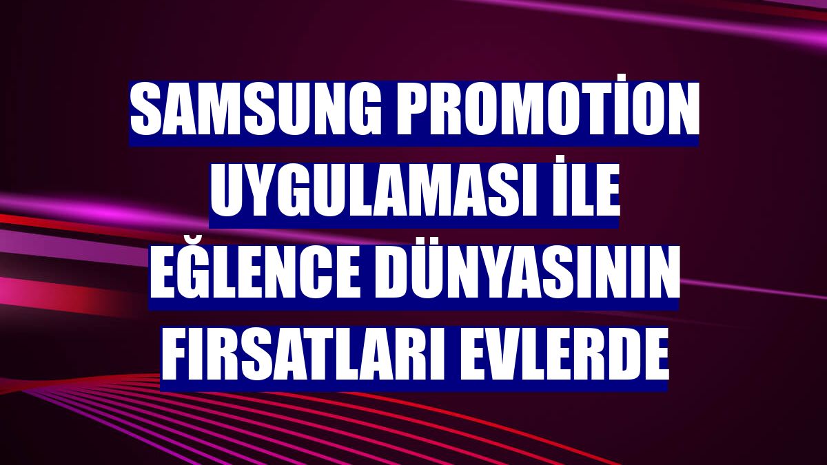 Samsung Promotion uygulaması ile eğlence dünyasının fırsatları evlerde