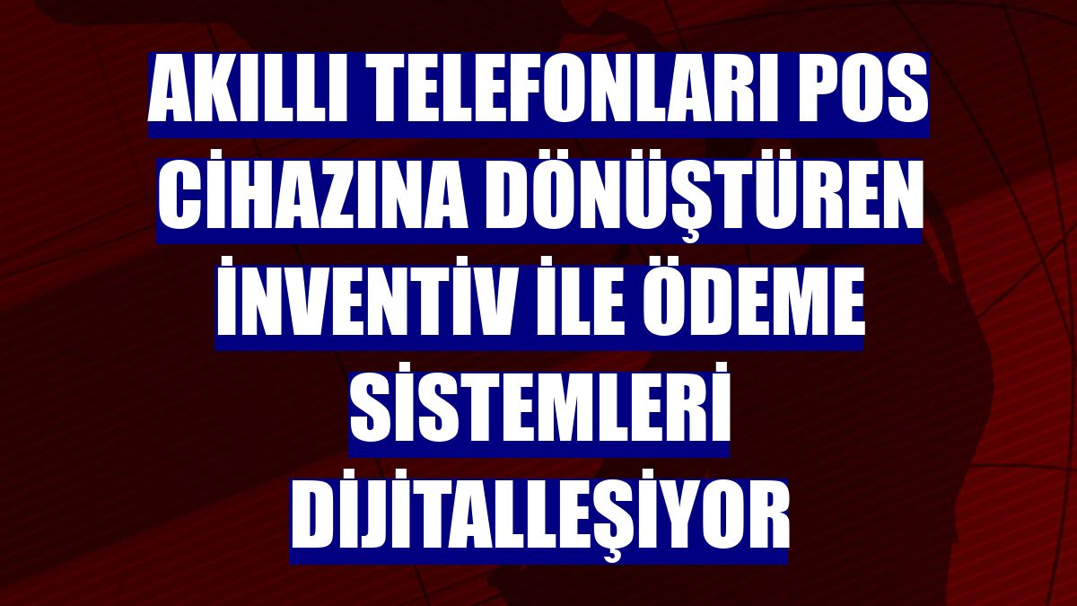 Akıllı telefonları POS cihazına dönüştüren inventiv ile ödeme sistemleri dijitalleşiyor
