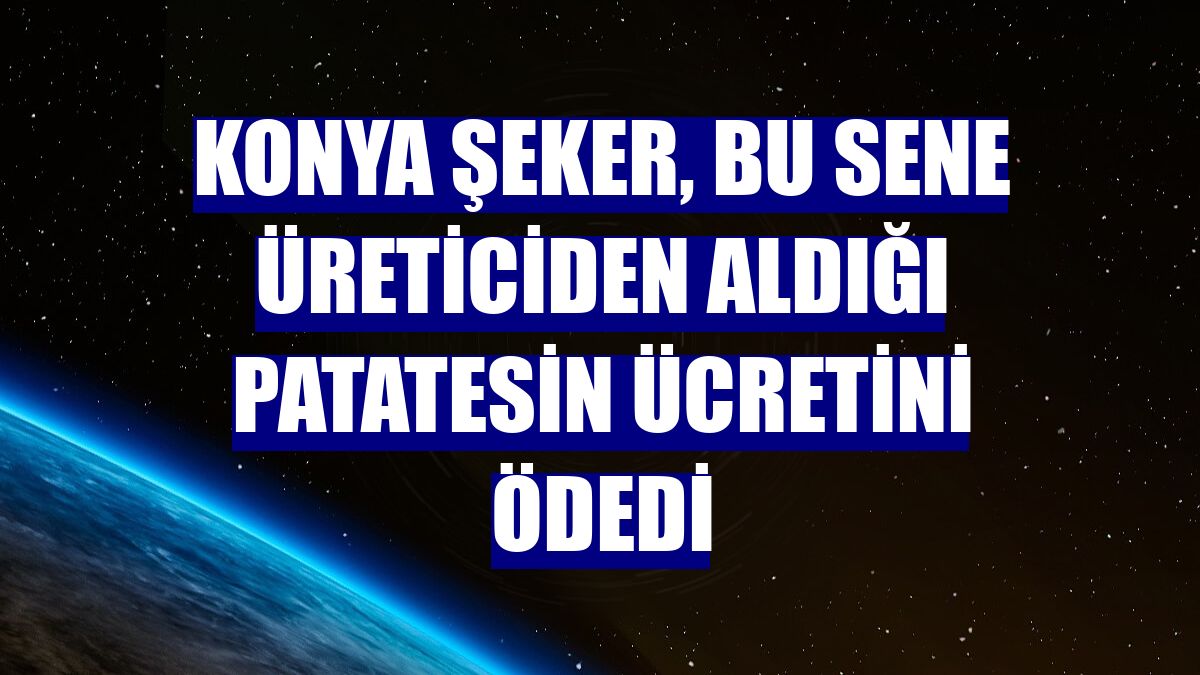 Konya Şeker, bu sene üreticiden aldığı patatesin ücretini ödedi