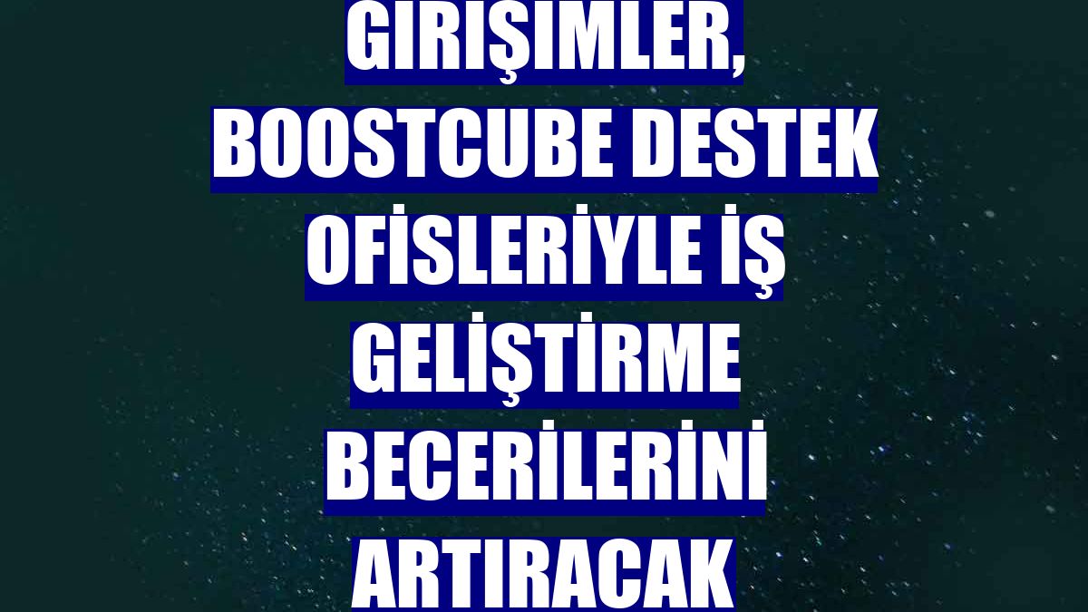 Girişimler, Boostcube destek ofisleriyle iş geliştirme becerilerini artıracak