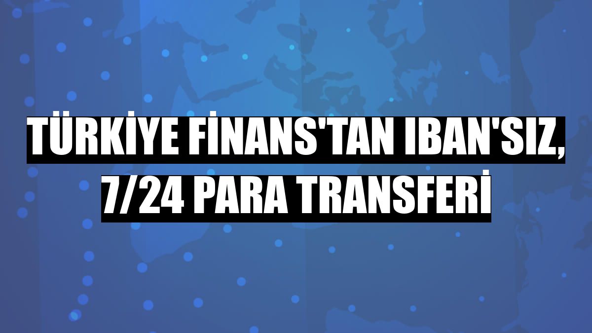 Türkiye Finans'tan IBAN'sız, 7/24 para transferi