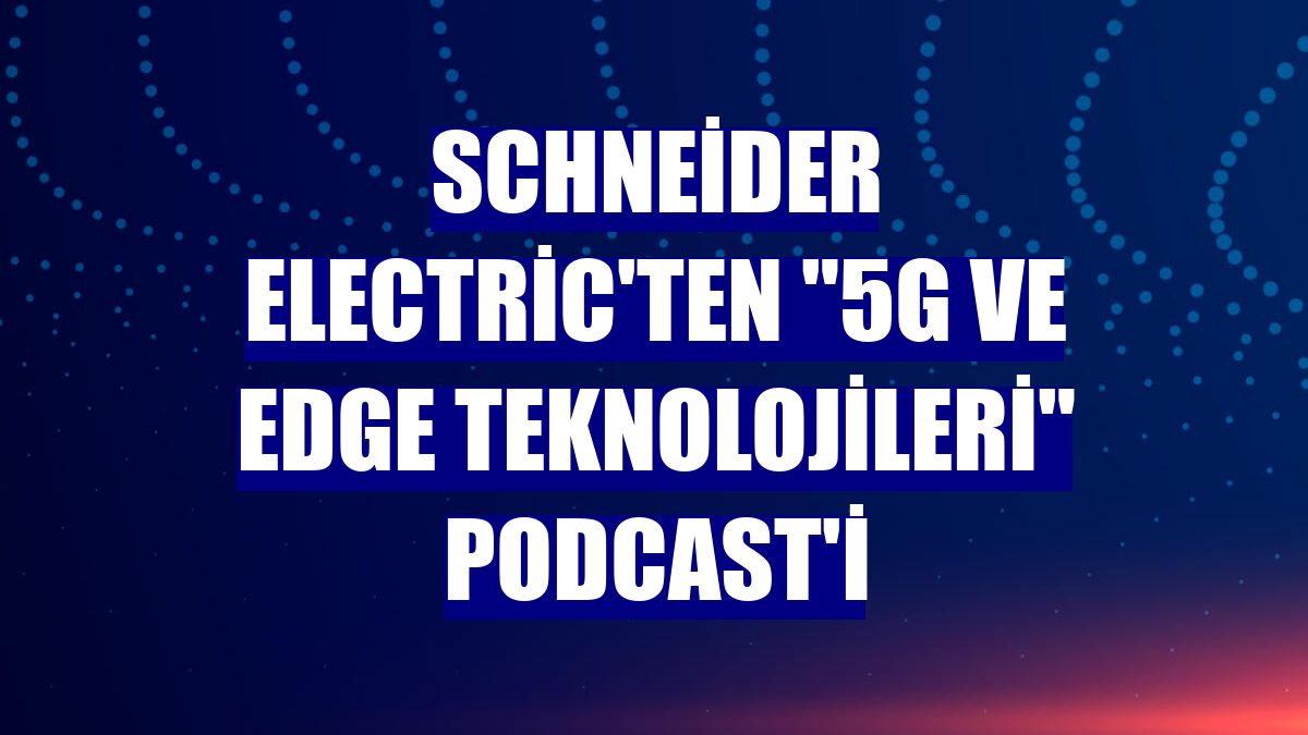 Schneider Electric'ten "5G ve Edge teknolojileri" podcast'i