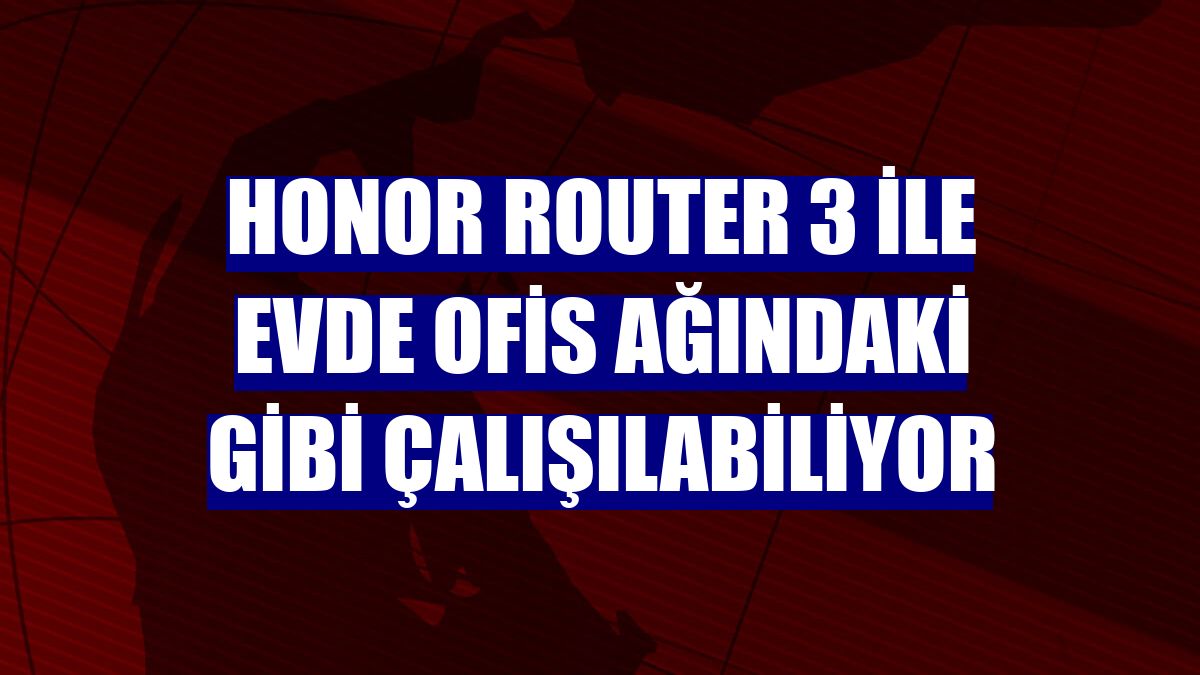 Honor Router 3 ile evde ofis ağındaki gibi çalışılabiliyor