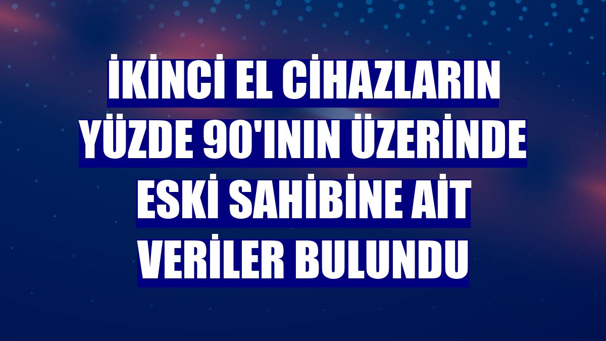 İkinci el cihazların yüzde 90'ının üzerinde eski sahibine ait veriler bulundu