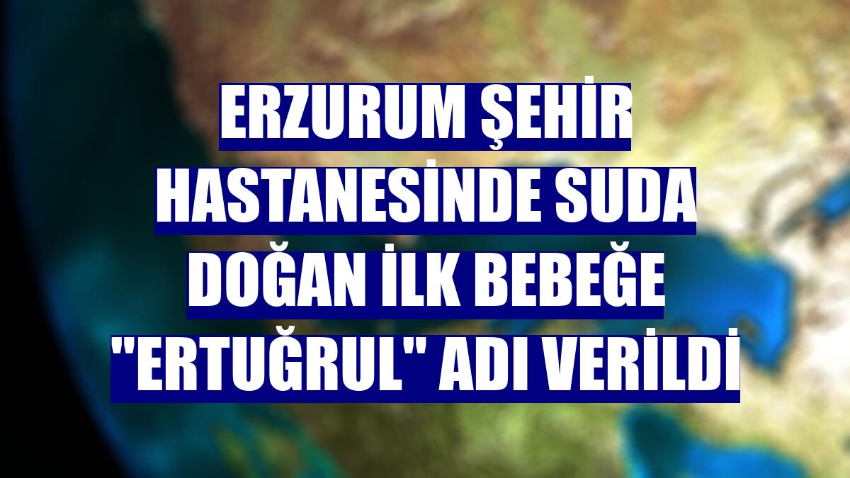 Erzurum Şehir Hastanesinde suda doğan ilk bebeğe "Ertuğrul" adı verildi
