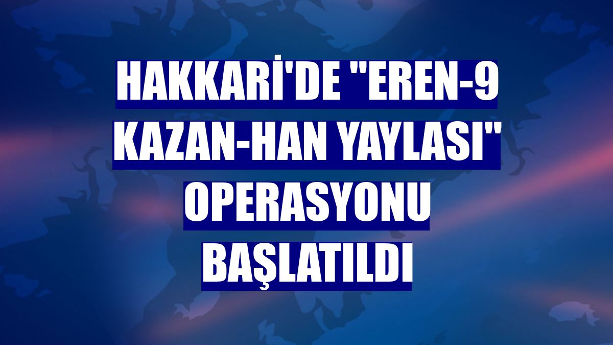 Hakkari'de "Eren-9 Kazan-Han Yaylası" operasyonu başlatıldı
