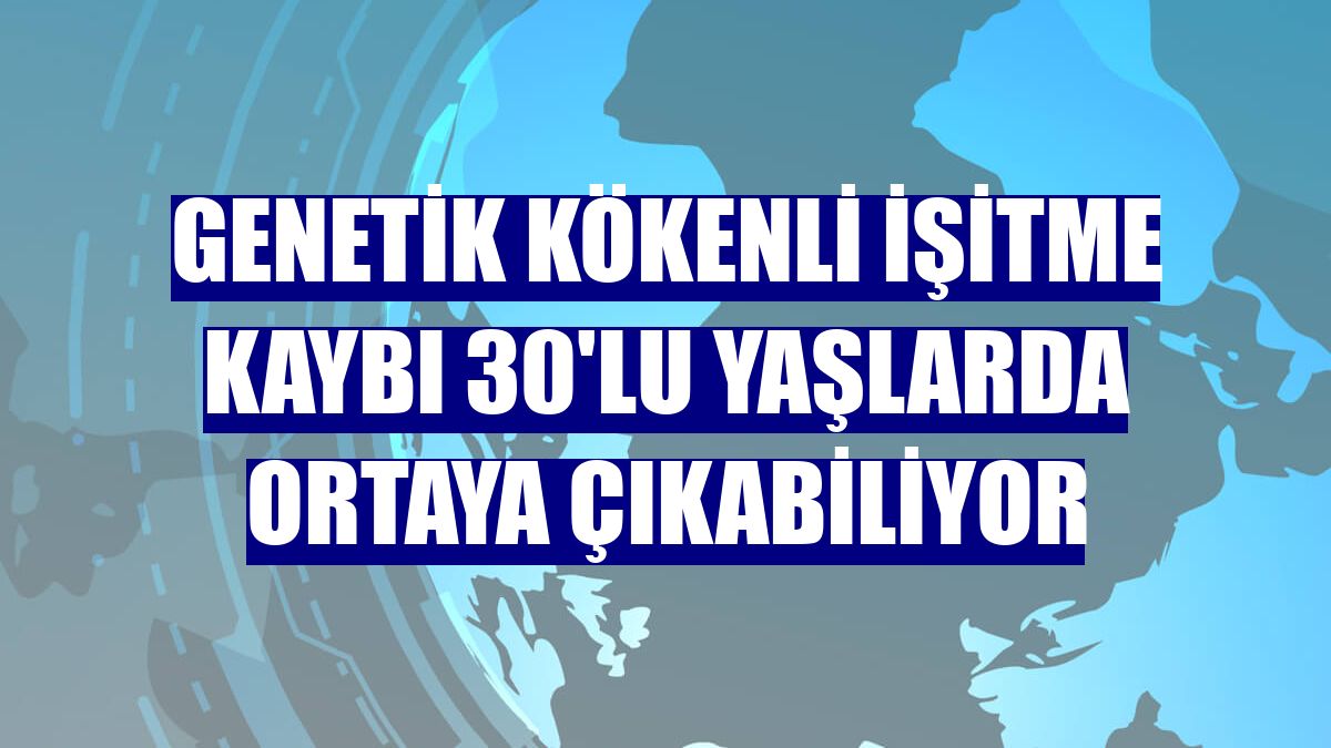 Genetik kökenli işitme kaybı 30'lu yaşlarda ortaya çıkabiliyor