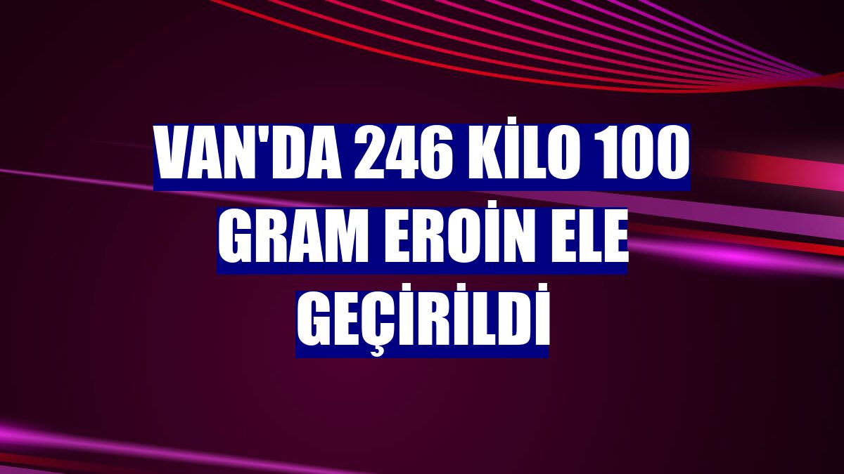 Van'da 246 kilo 100 gram eroin ele geçirildi