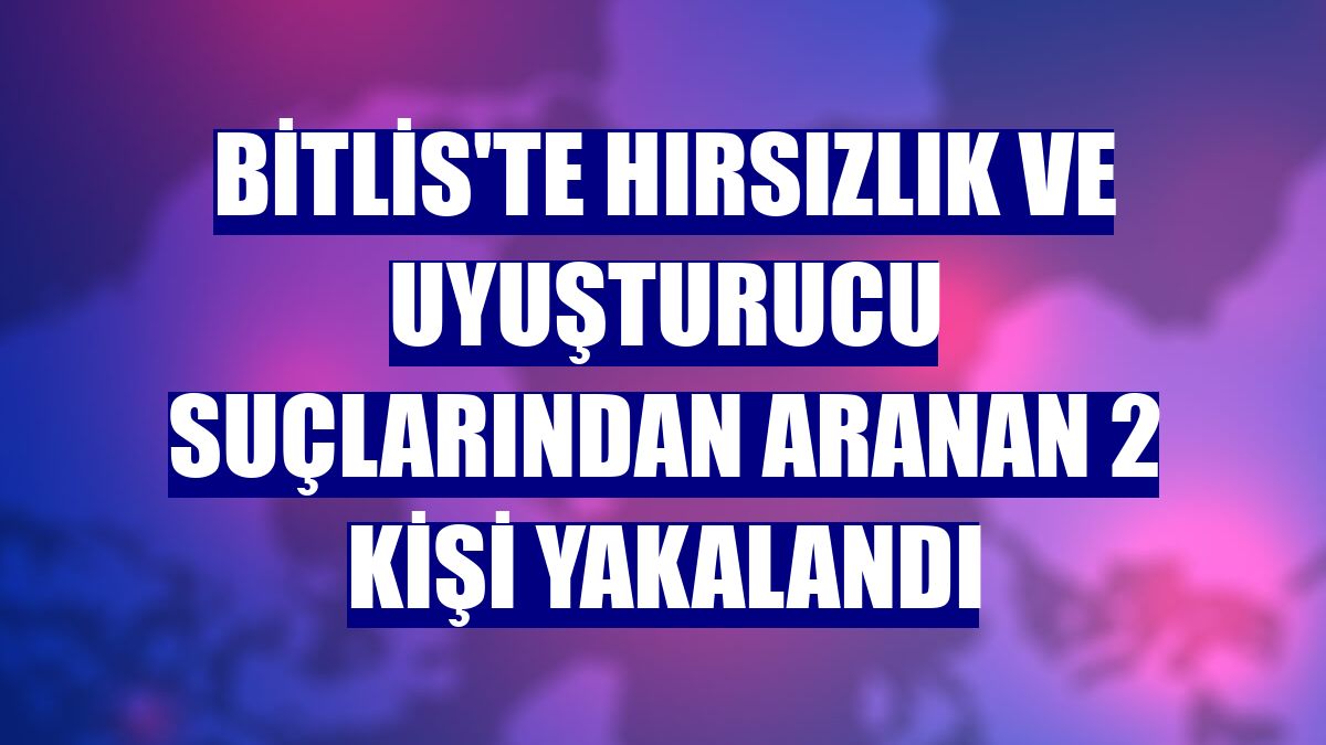 Bitlis'te hırsızlık ve uyuşturucu suçlarından aranan 2 kişi yakalandı