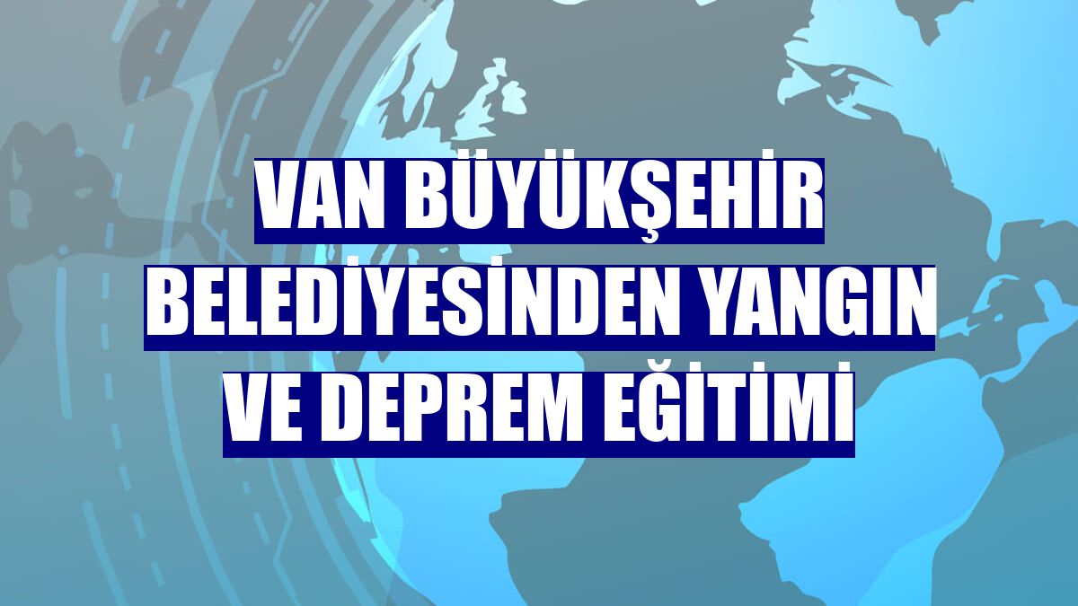 Van Büyükşehir Belediyesinden yangın ve deprem eğitimi