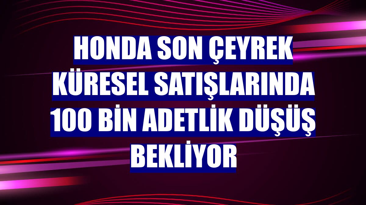 Honda son çeyrek küresel satışlarında 100 bin adetlik düşüş bekliyor