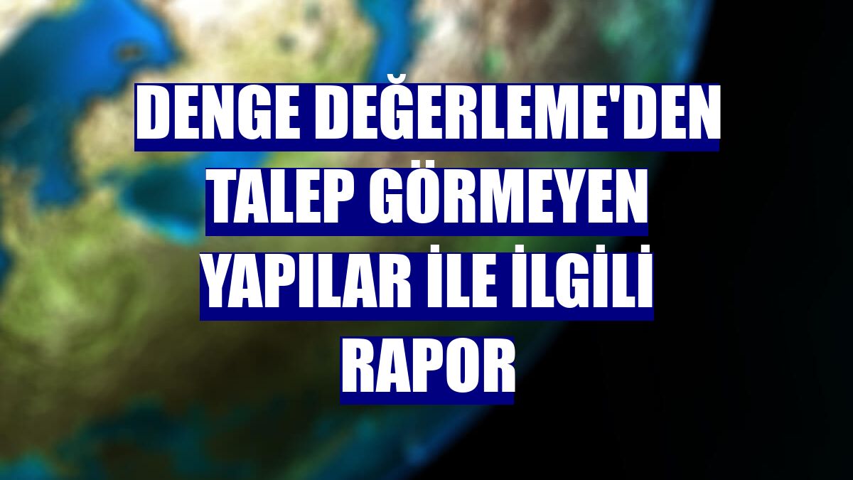 Denge Değerleme'den talep görmeyen yapılar ile ilgili rapor