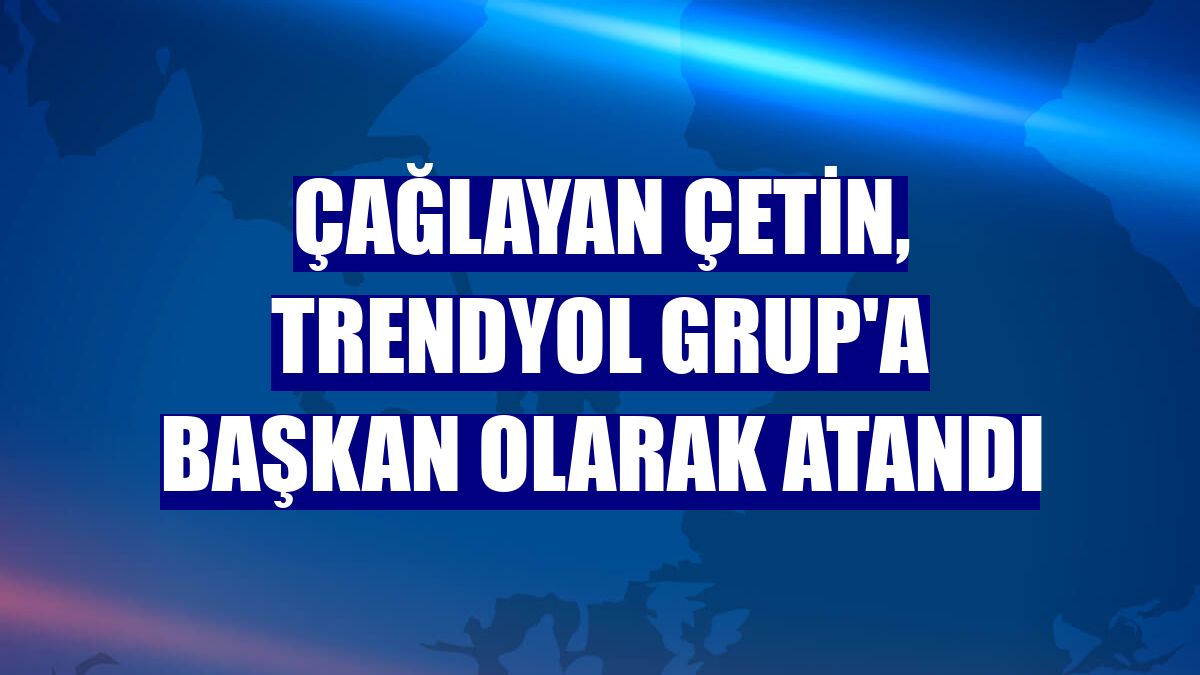 Çağlayan Çetin, Trendyol Grup'a başkan olarak atandı