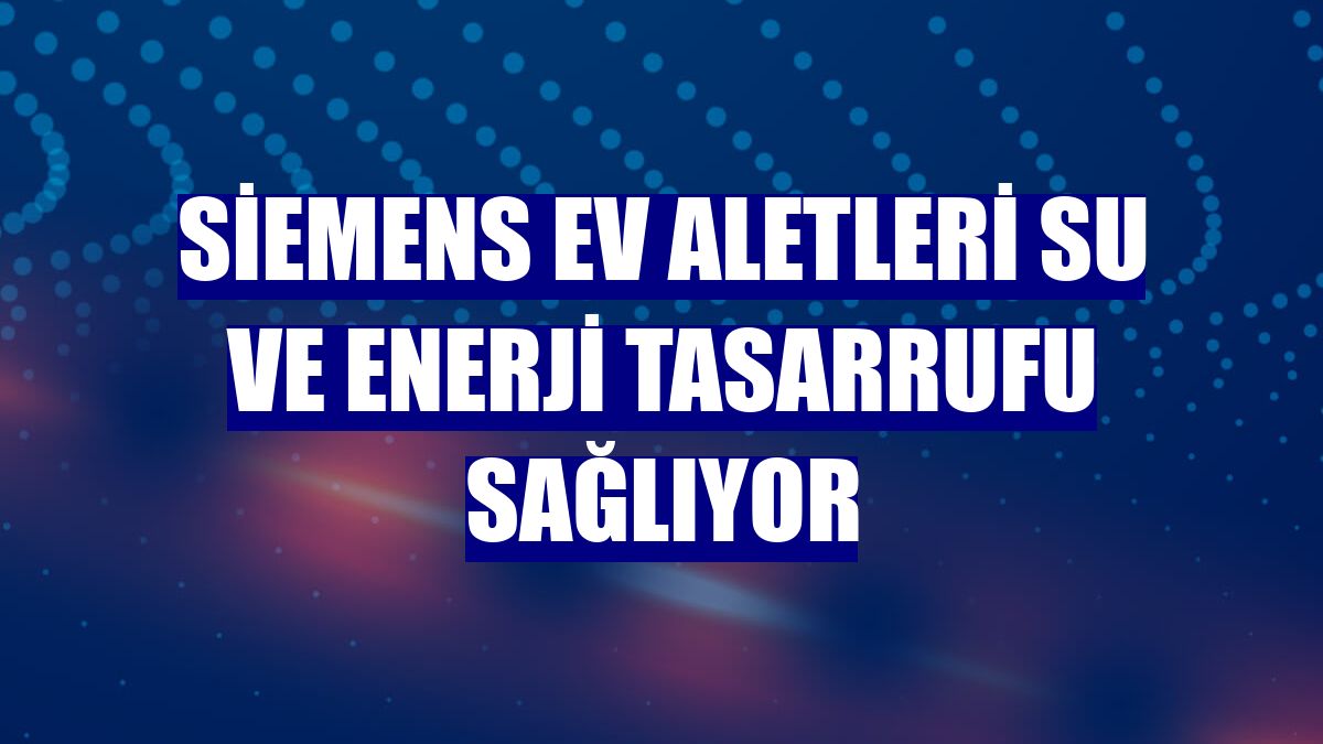 Siemens Ev Aletleri su ve enerji tasarrufu sağlıyor