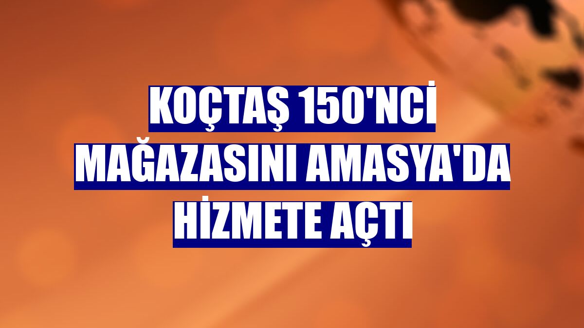 Koçtaş 150'nci mağazasını Amasya'da hizmete açtı