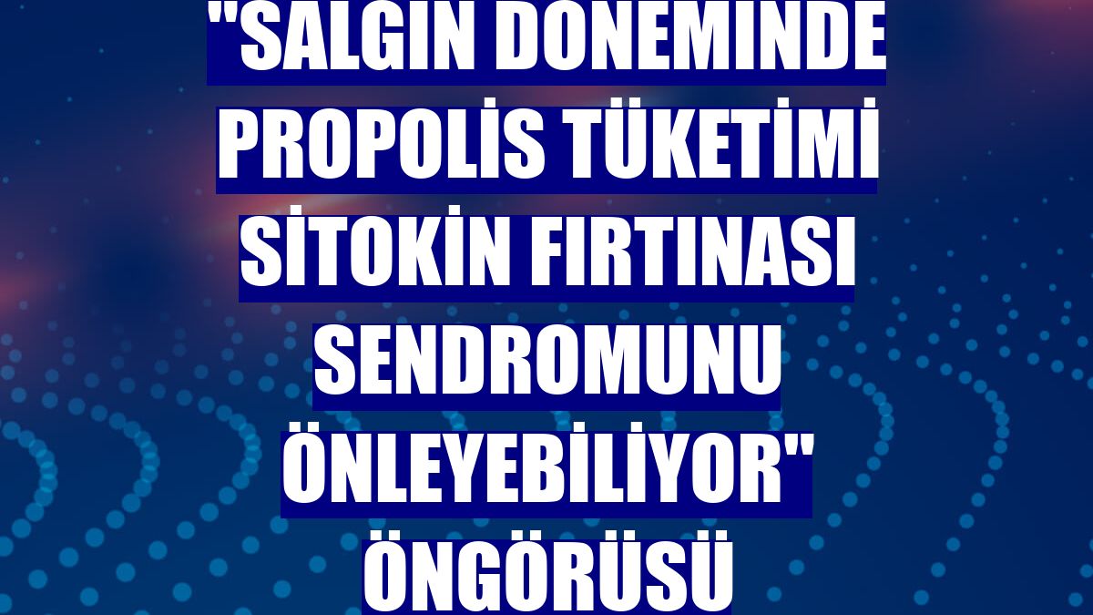 "Salgın döneminde propolis tüketimi sitokin fırtınası sendromunu önleyebiliyor" öngörüsü