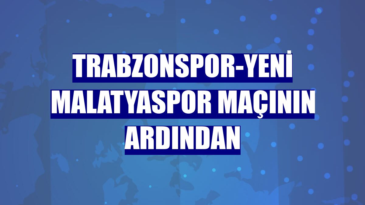 Trabzonspor-Yeni Malatyaspor maçının ardından