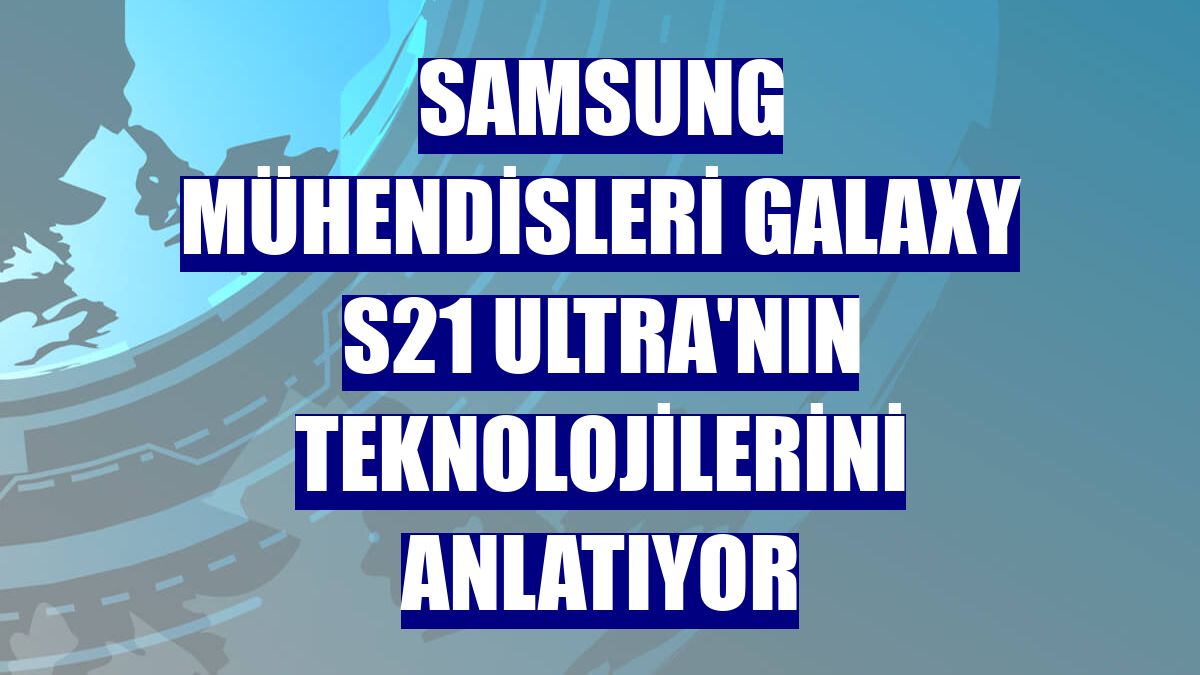 Samsung mühendisleri Galaxy S21 Ultra'nın teknolojilerini anlatıyor