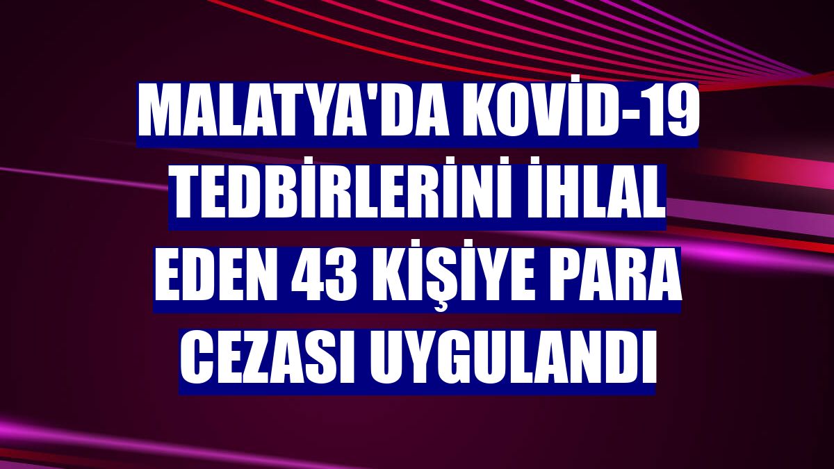 Malatya'da Kovid-19 tedbirlerini ihlal eden 43 kişiye para cezası uygulandı